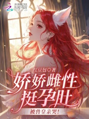 娇娇雌性挺孕肚，被兽皇亲哭！